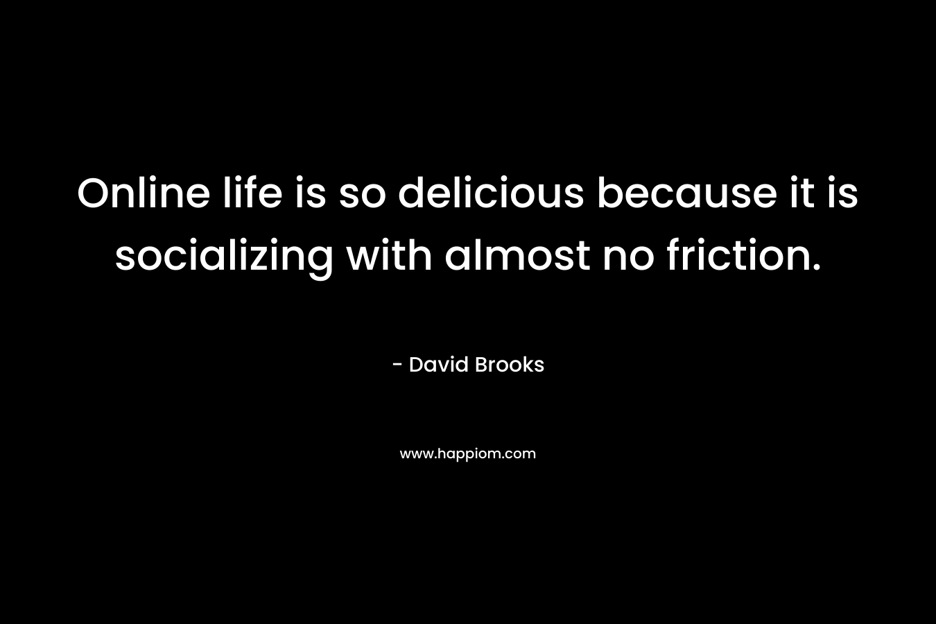 Online life is so delicious because it is socializing with almost no friction. – David Brooks