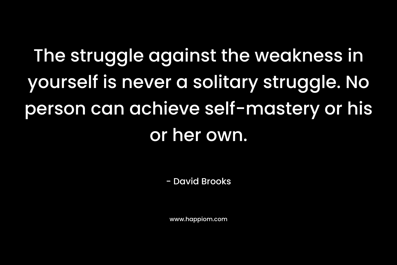 The struggle against the weakness in yourself is never a solitary struggle. No person can achieve self-mastery or his or her own.