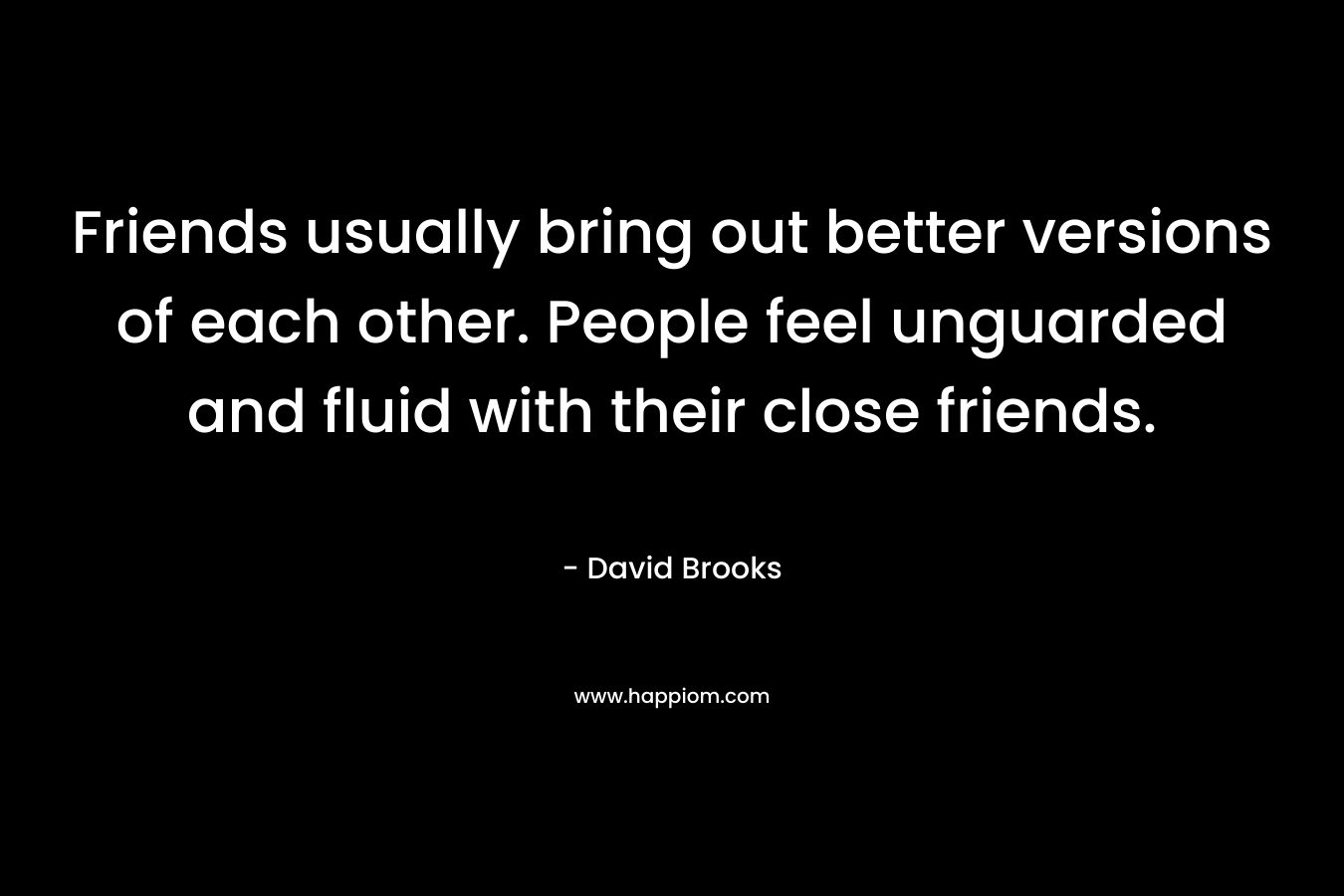 Friends usually bring out better versions of each other. People feel unguarded and fluid with their close friends. – David Brooks