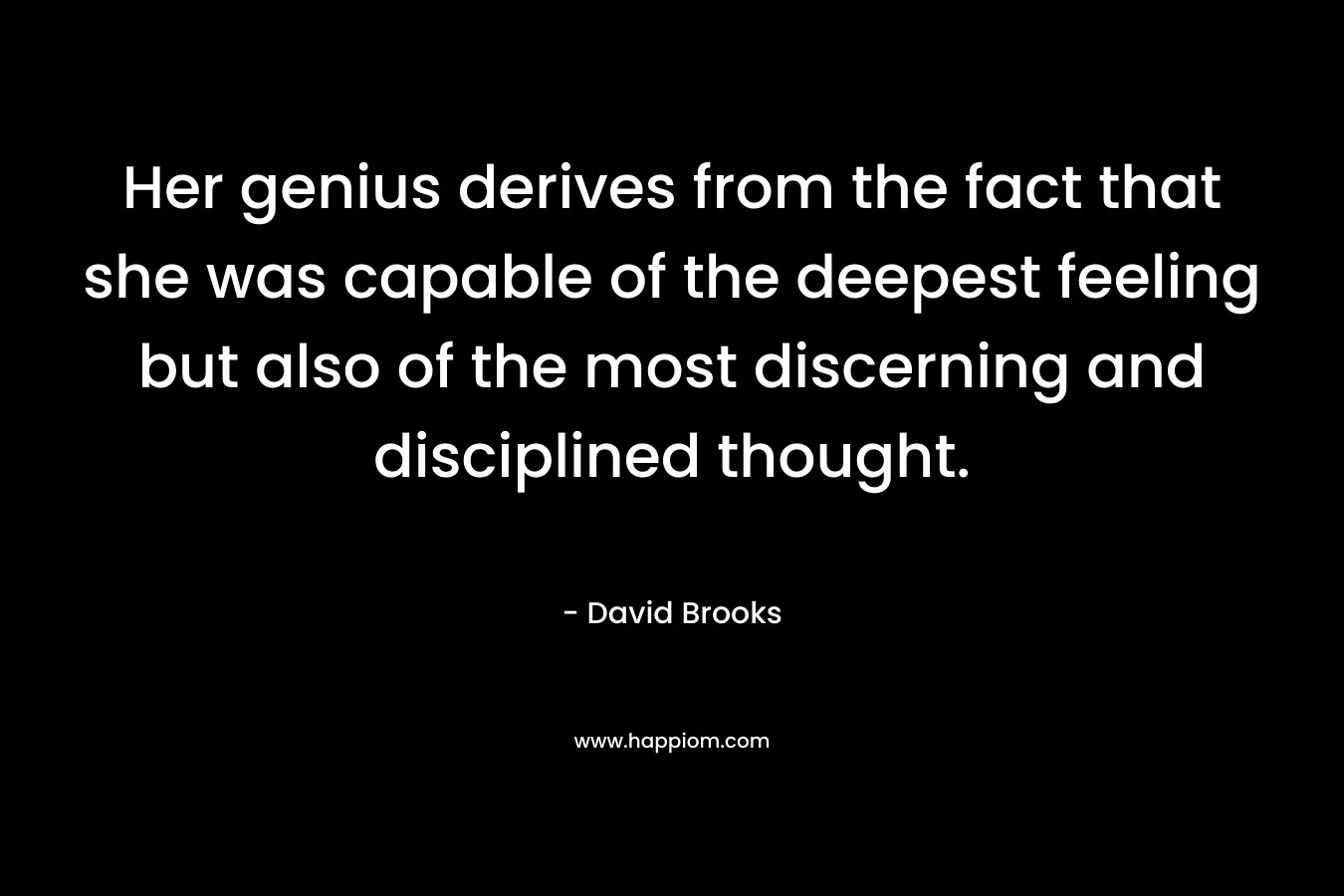 Her genius derives from the fact that she was capable of the deepest feeling but also of the most discerning and disciplined thought. – David Brooks