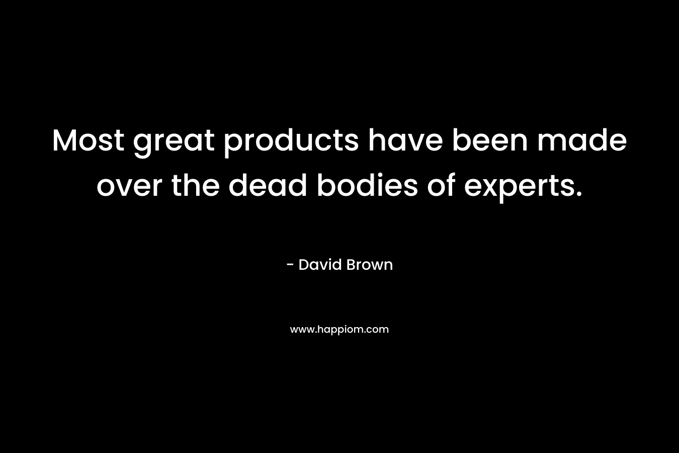 Most great products have been made over the dead bodies of experts.