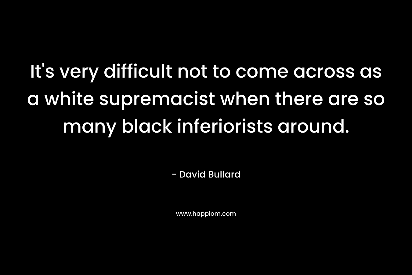It's very difficult not to come across as a white supremacist when there are so many black inferiorists around.