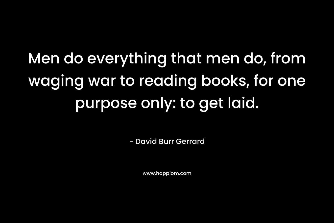 Men do everything that men do, from waging war to reading books, for one purpose only: to get laid.