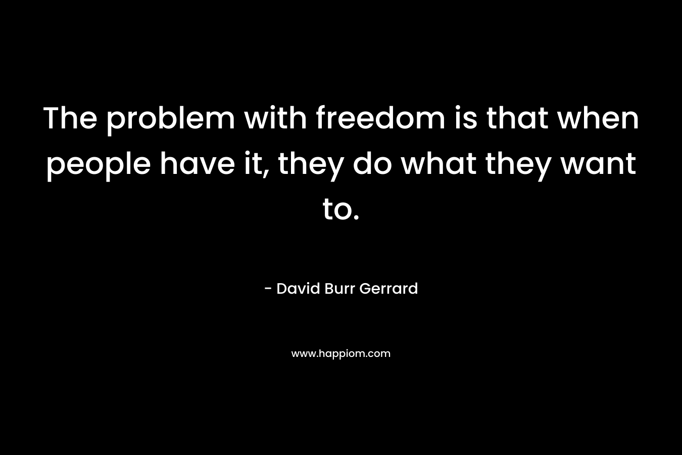 The problem with freedom is that when people have it, they do what they want to.