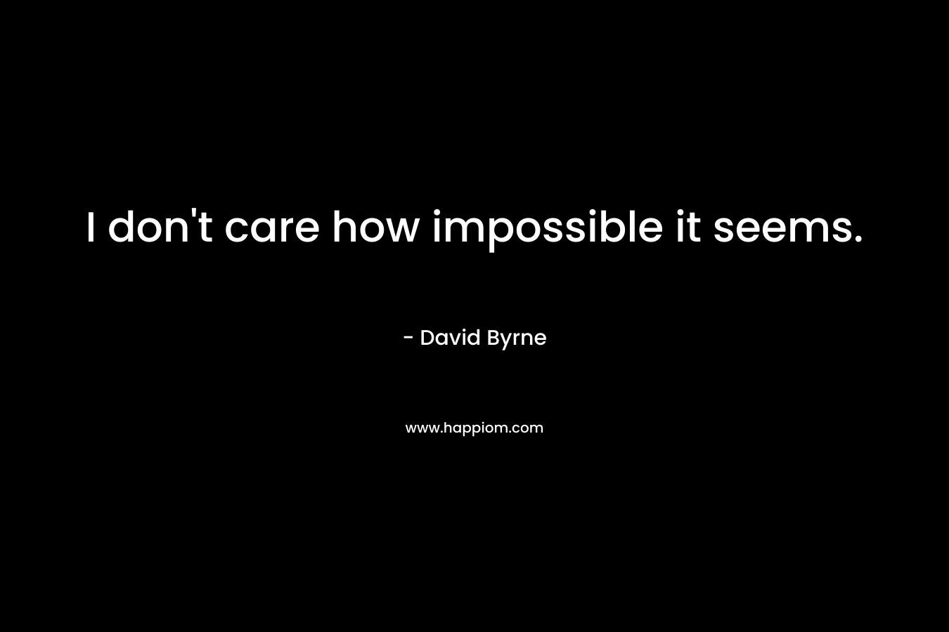 I don't care how impossible it seems.