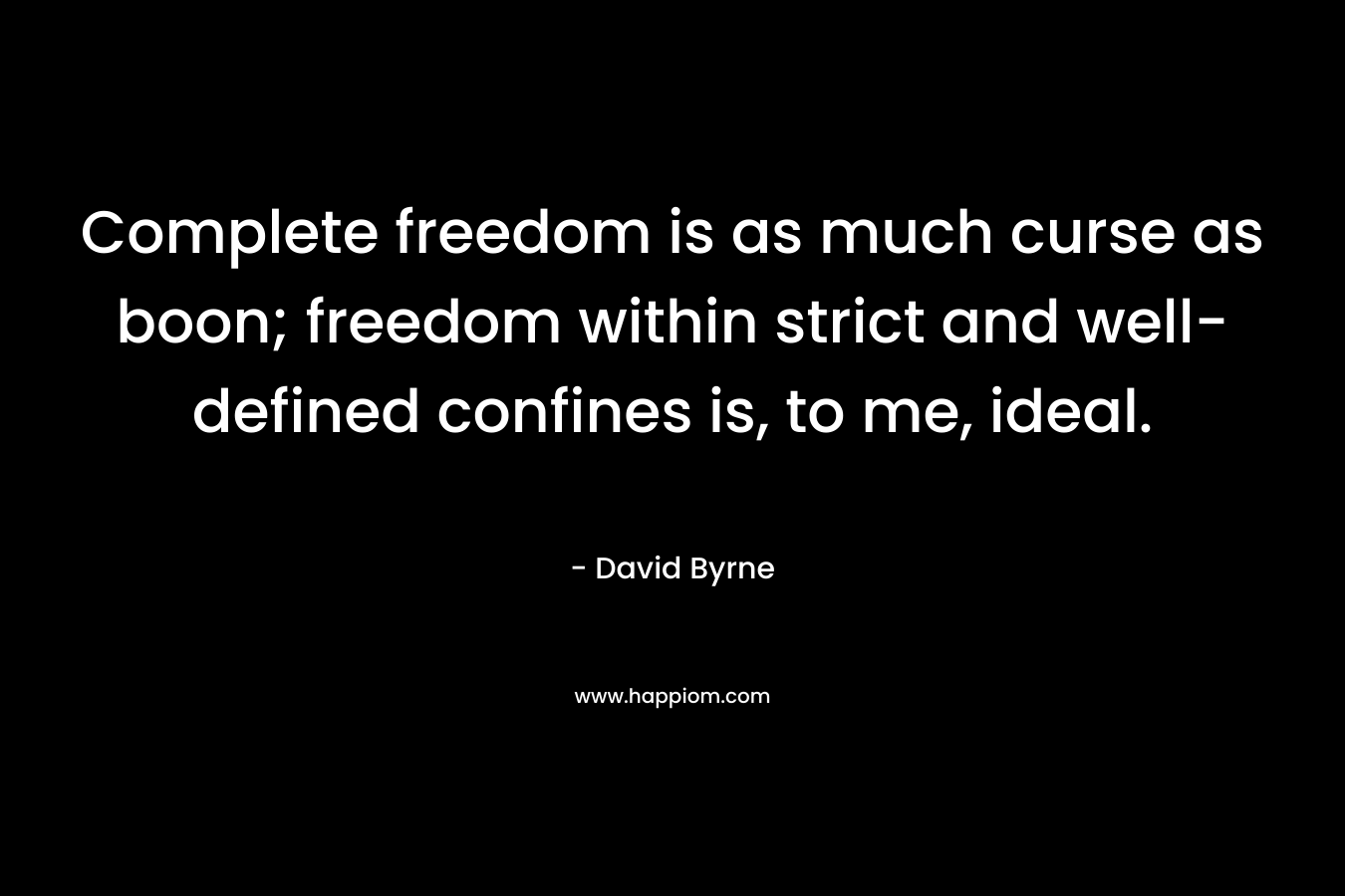 Complete freedom is as much curse as boon; freedom within strict and well-defined confines is, to me, ideal. – David Byrne