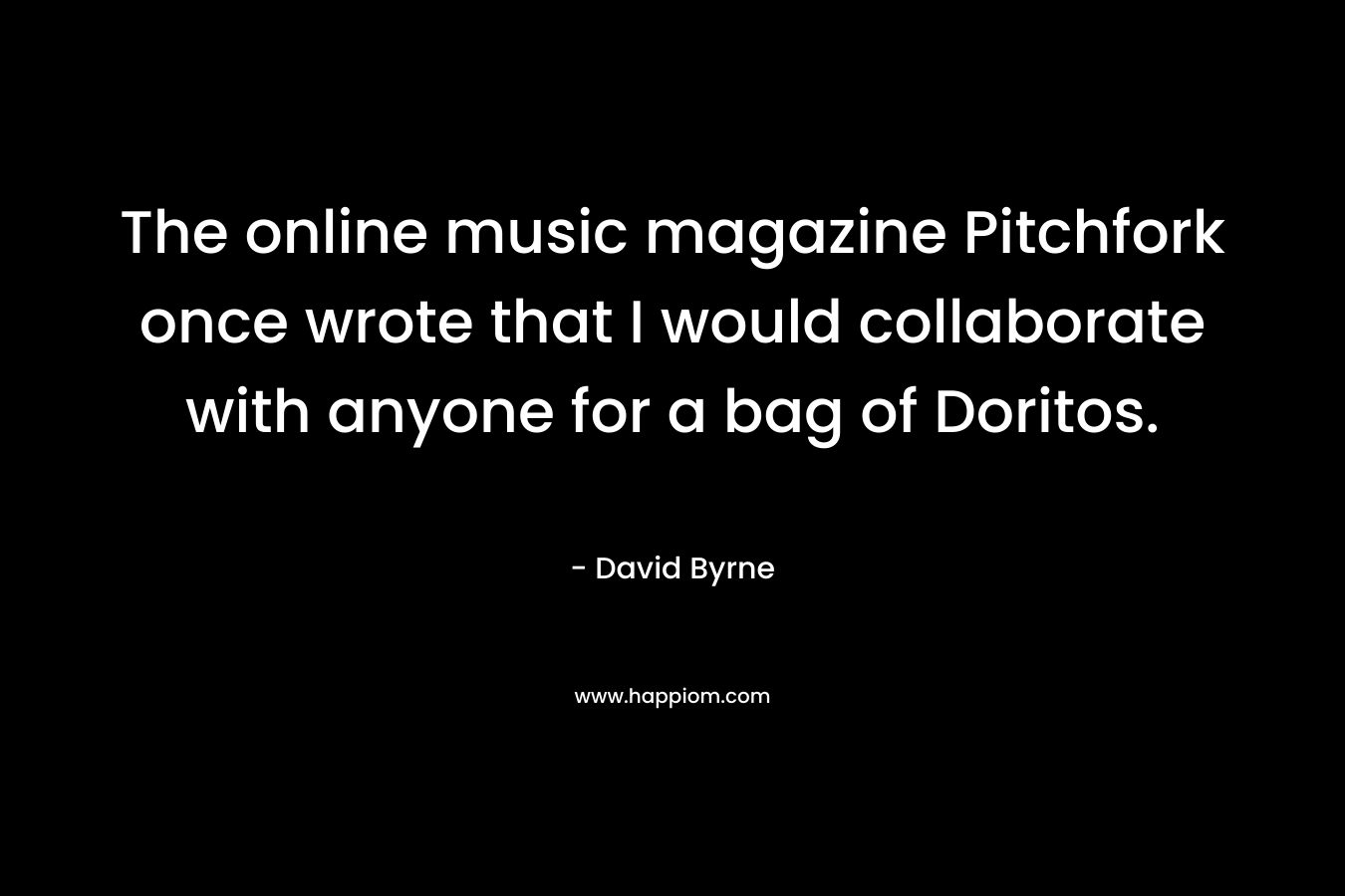 The online music magazine Pitchfork once wrote that I would collaborate with anyone for a bag of Doritos. – David Byrne