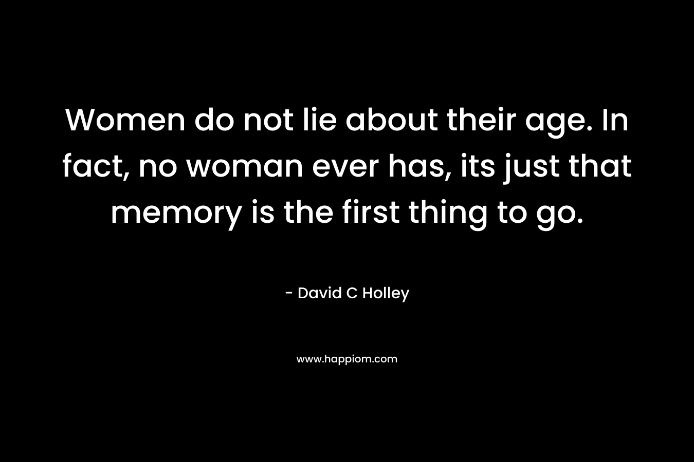 Women do not lie about their age. In fact, no woman ever has, its just that memory is the first thing to go.