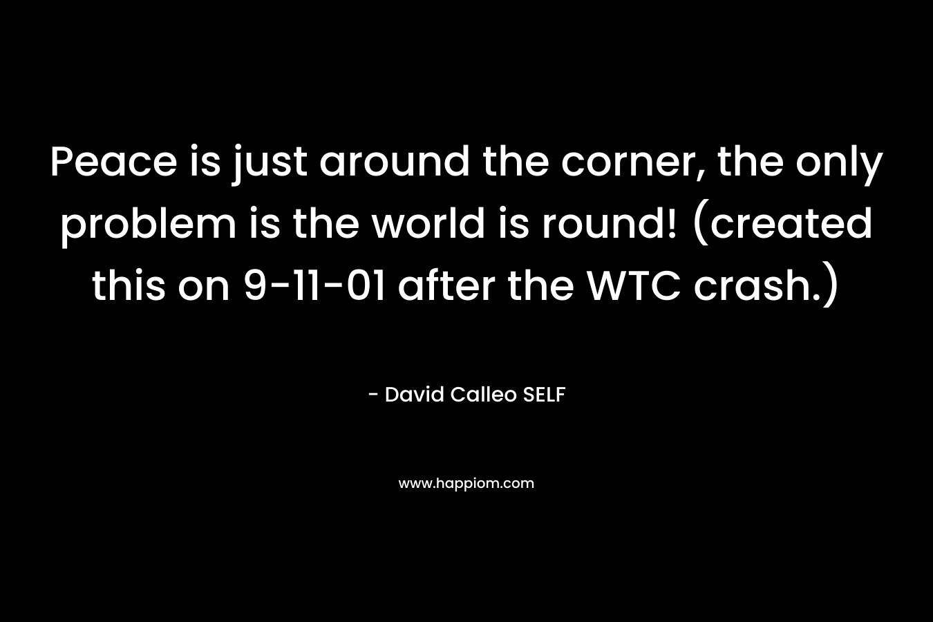 Peace is just around the corner, the only problem is the world is round! (created this on 9-11-01 after the WTC crash.) – David Calleo SELF