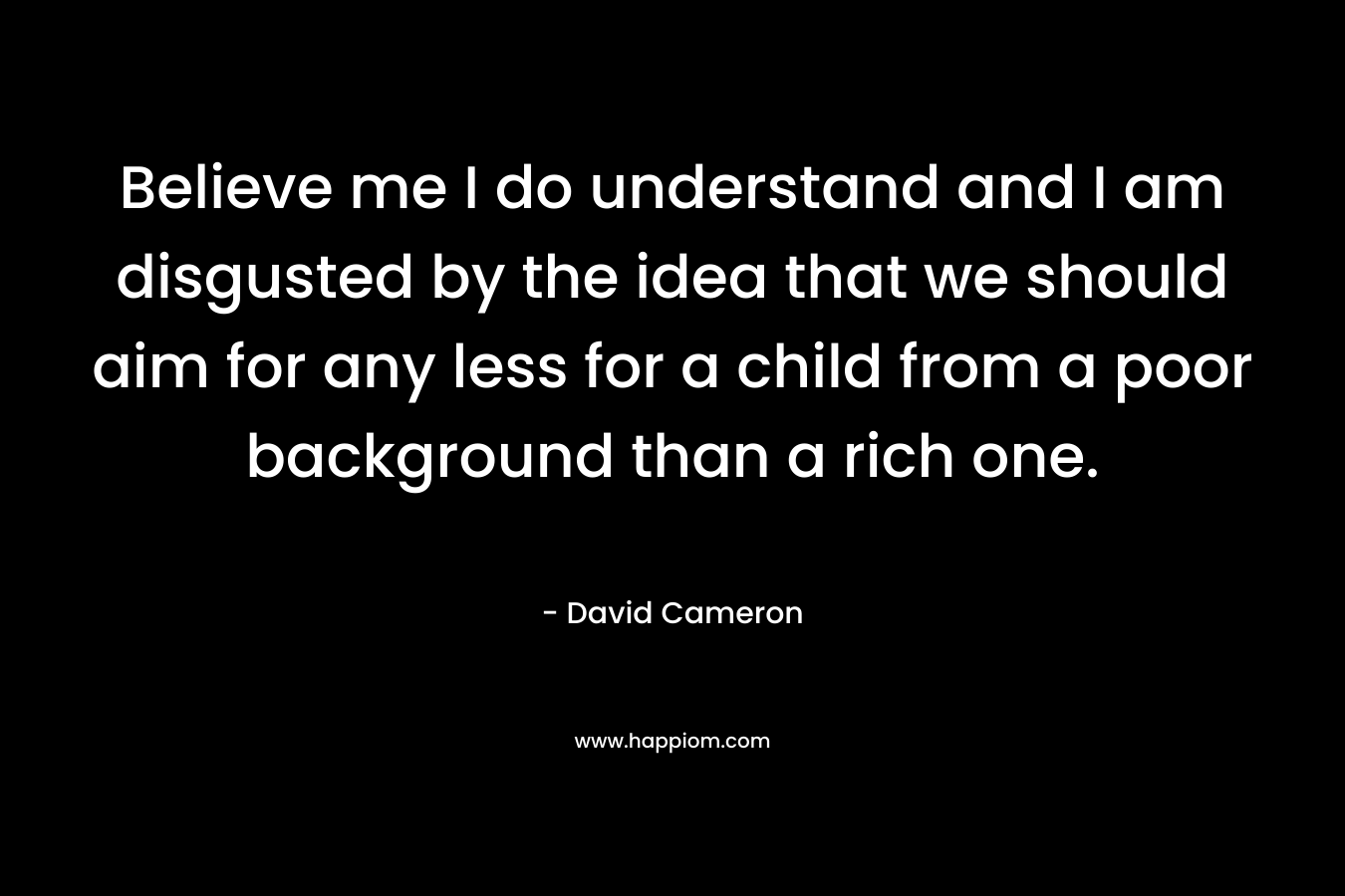 Believe me I do understand and I am disgusted by the idea that we should aim for any less for a child from a poor background than a rich one.