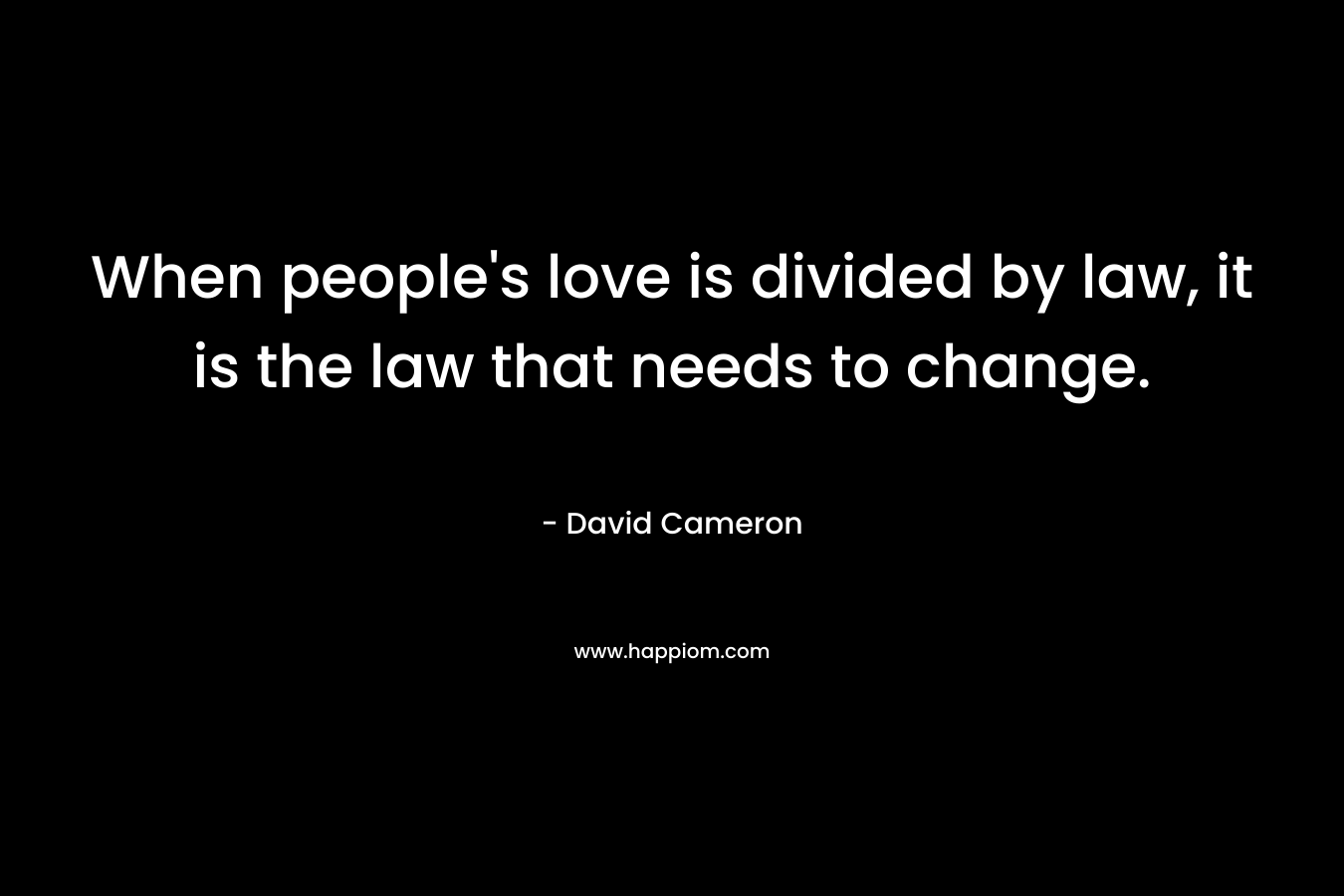 When people’s love is divided by law, it is the law that needs to change. – David Cameron