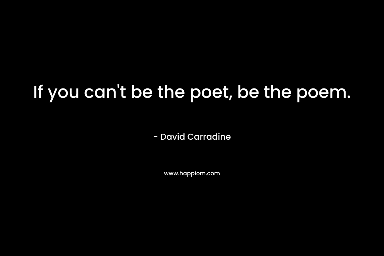 If you can’t be the poet, be the poem. – David Carradine