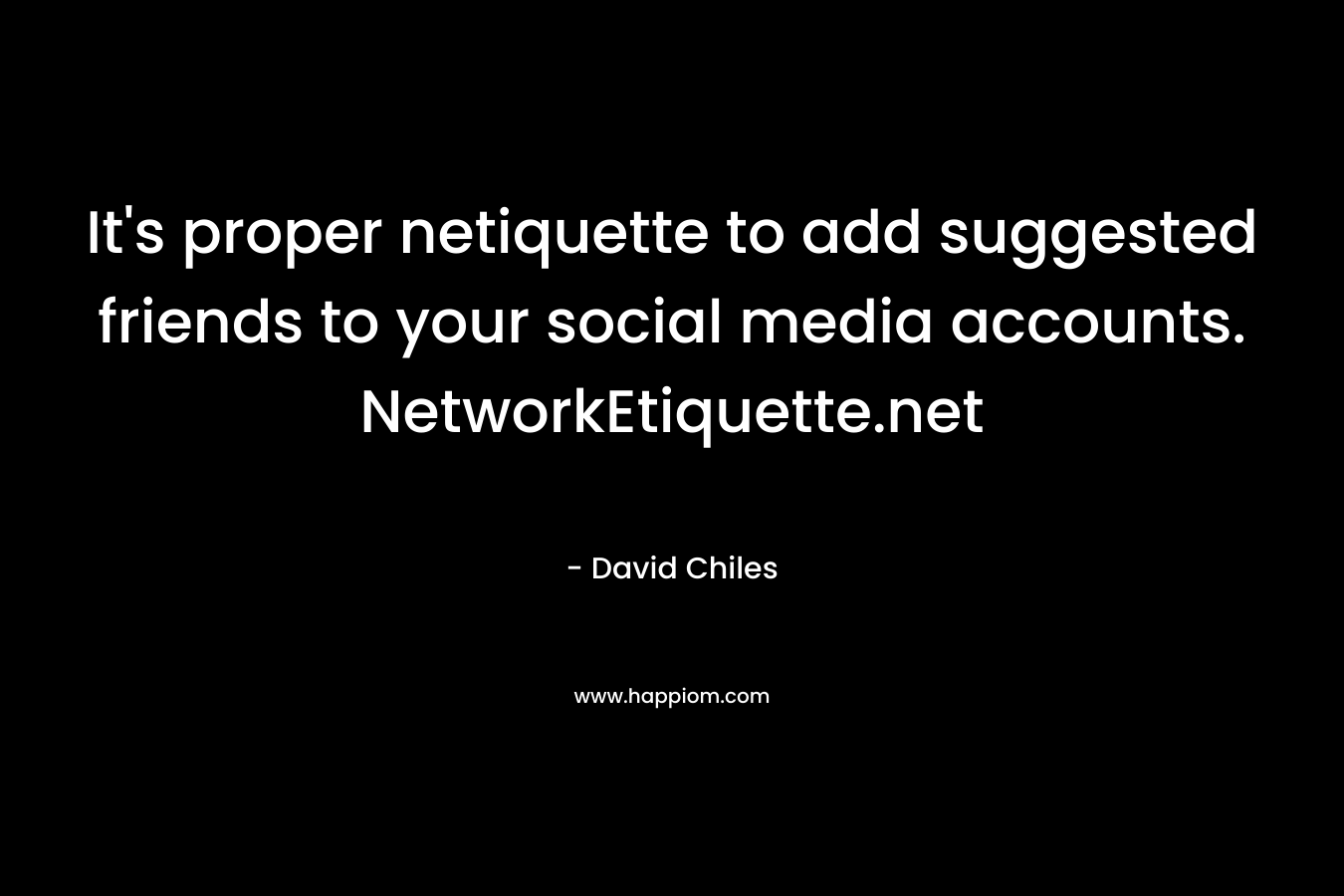 It’s proper netiquette to add suggested friends to your social media accounts. NetworkEtiquette.net – David Chiles