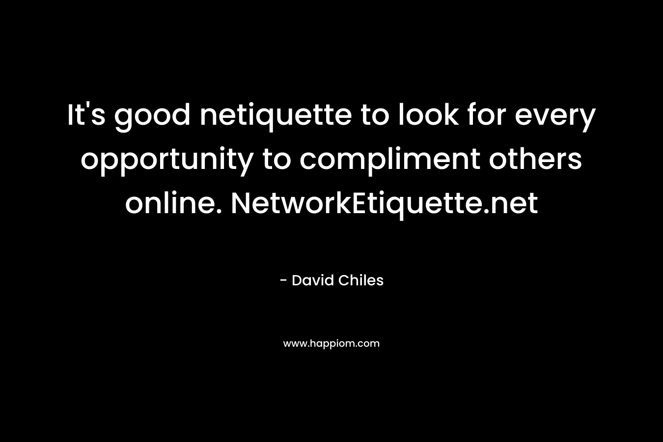 It’s good netiquette to look for every opportunity to compliment others online. NetworkEtiquette.net – David Chiles