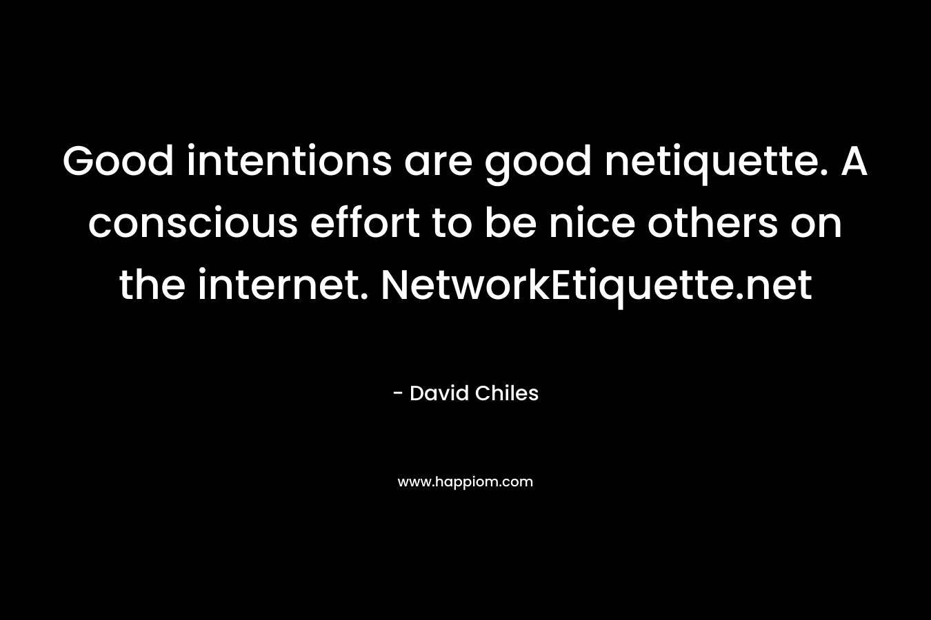Good intentions are good netiquette. A conscious effort to be nice others on the internet. NetworkEtiquette.net – David Chiles