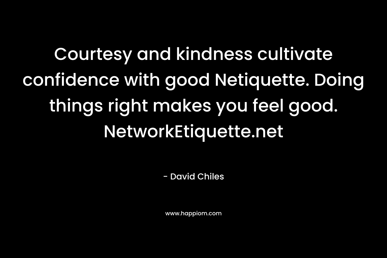 Courtesy and kindness cultivate confidence with good Netiquette. Doing things right makes you feel good. NetworkEtiquette.net – David Chiles