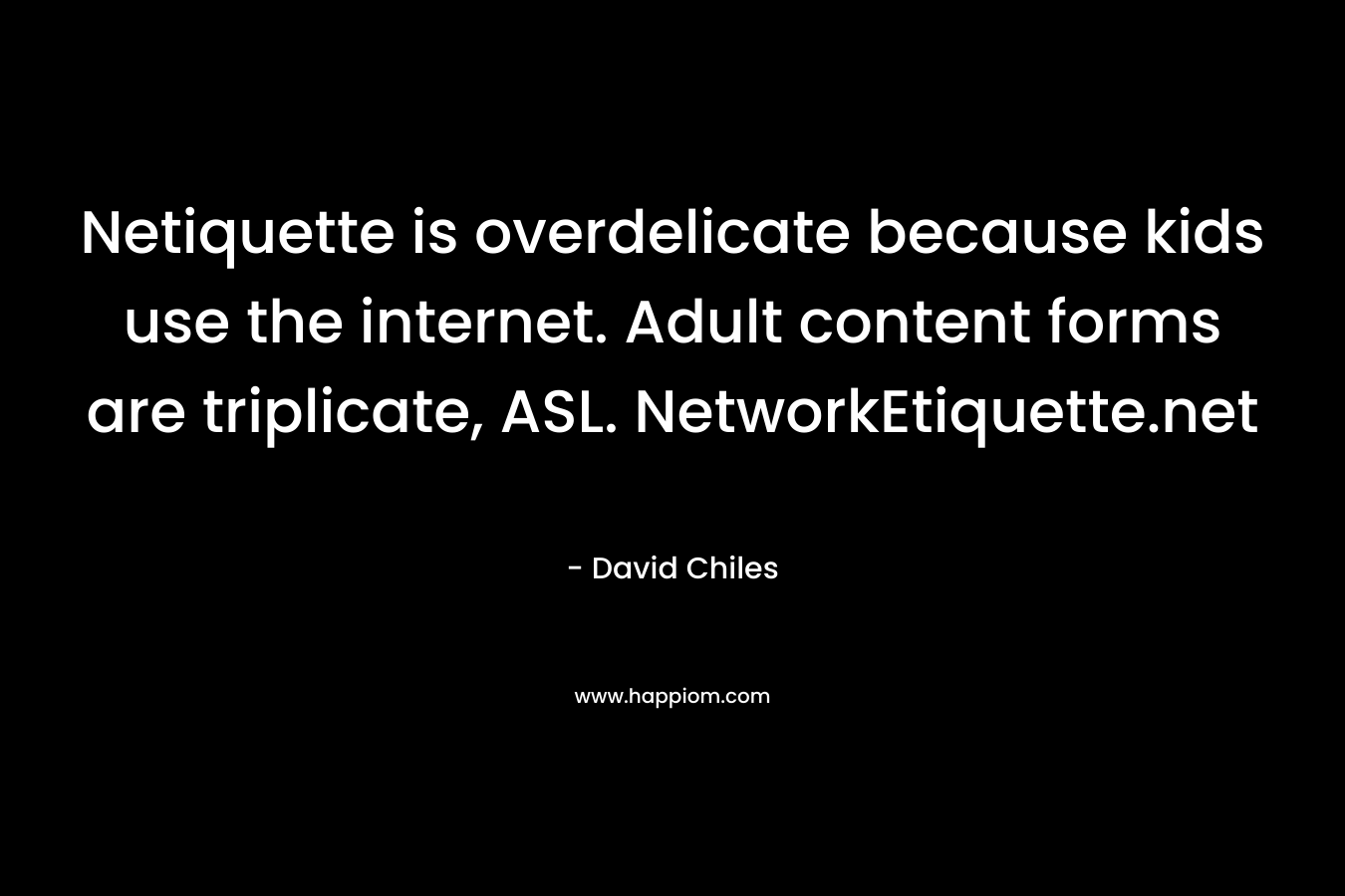 Netiquette is overdelicate because kids use the internet. Adult content forms are triplicate, ASL. NetworkEtiquette.net