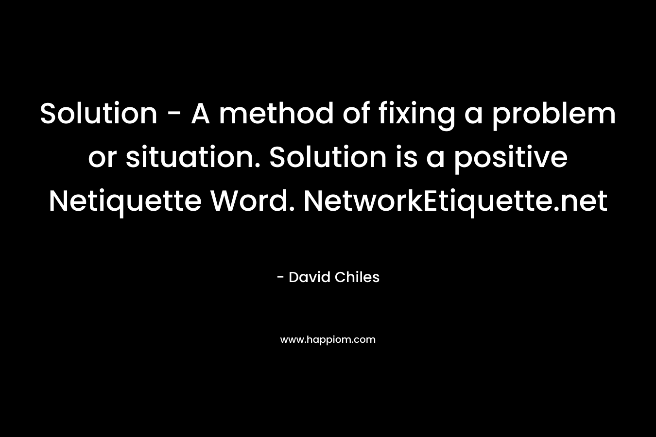 Solution – A method of fixing a problem or situation. Solution is a positive Netiquette Word. NetworkEtiquette.net – David Chiles
