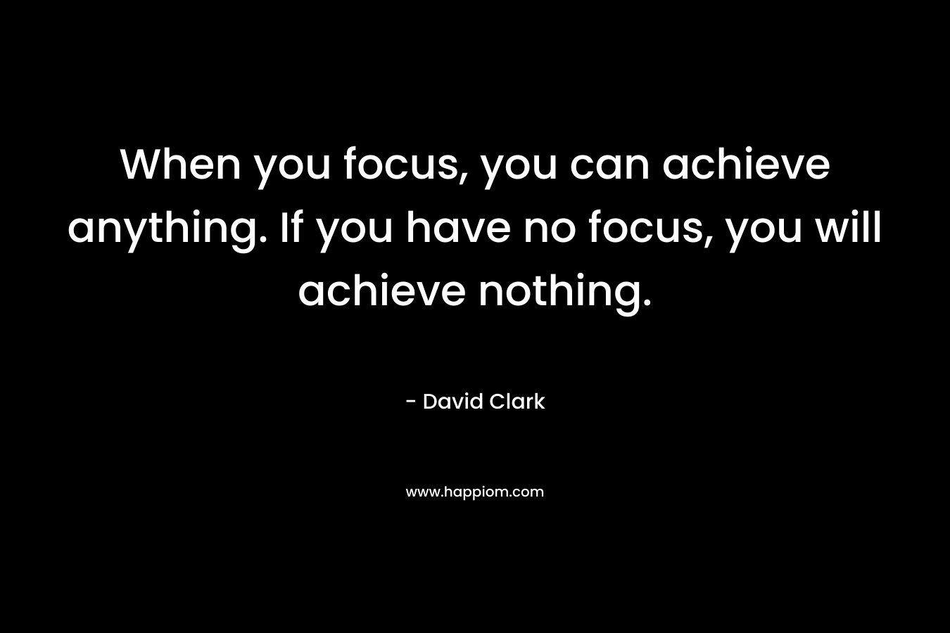 When you focus, you can achieve anything. If you have no focus, you will achieve nothing.