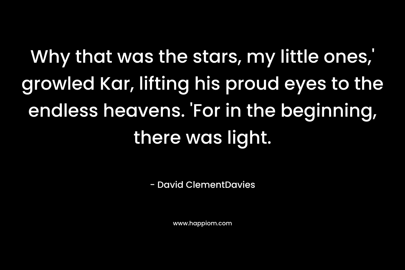 Why that was the stars, my little ones,’ growled Kar, lifting his proud eyes to the endless heavens. ‘For in the beginning, there was light. – David ClementDavies