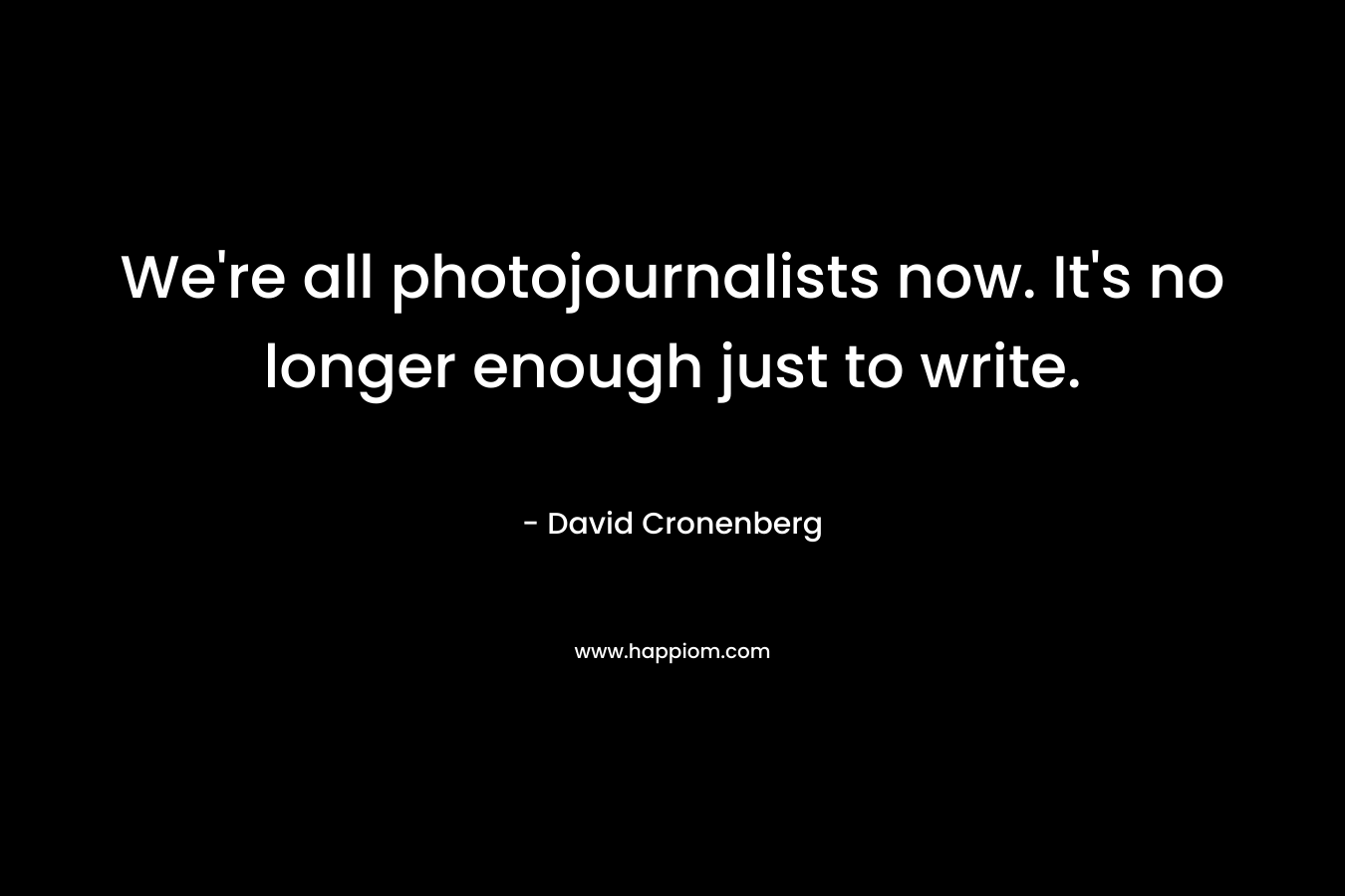 We’re all photojournalists now. It’s no longer enough just to write. – David Cronenberg