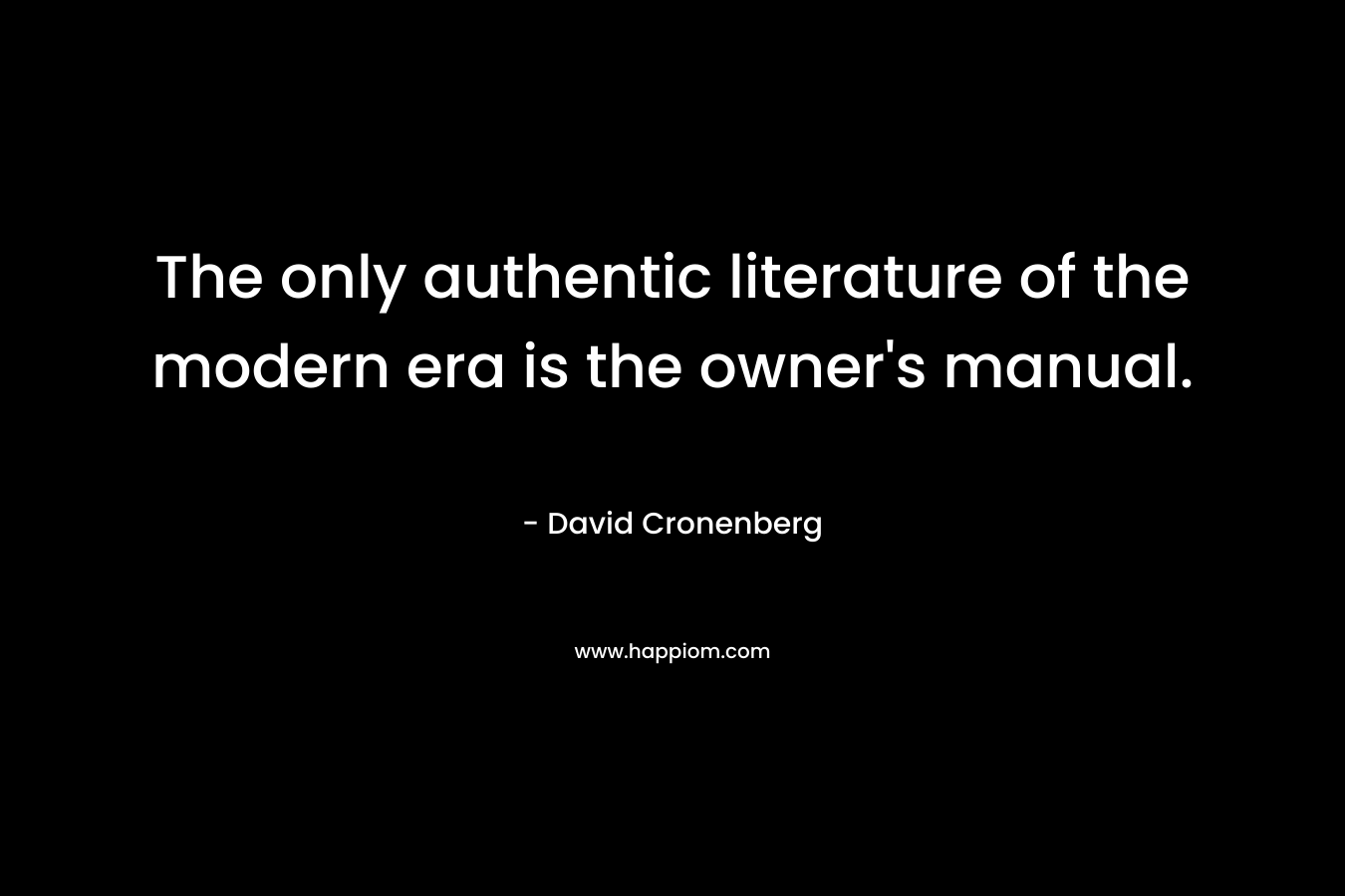 The only authentic literature of the modern era is the owner’s manual. – David Cronenberg