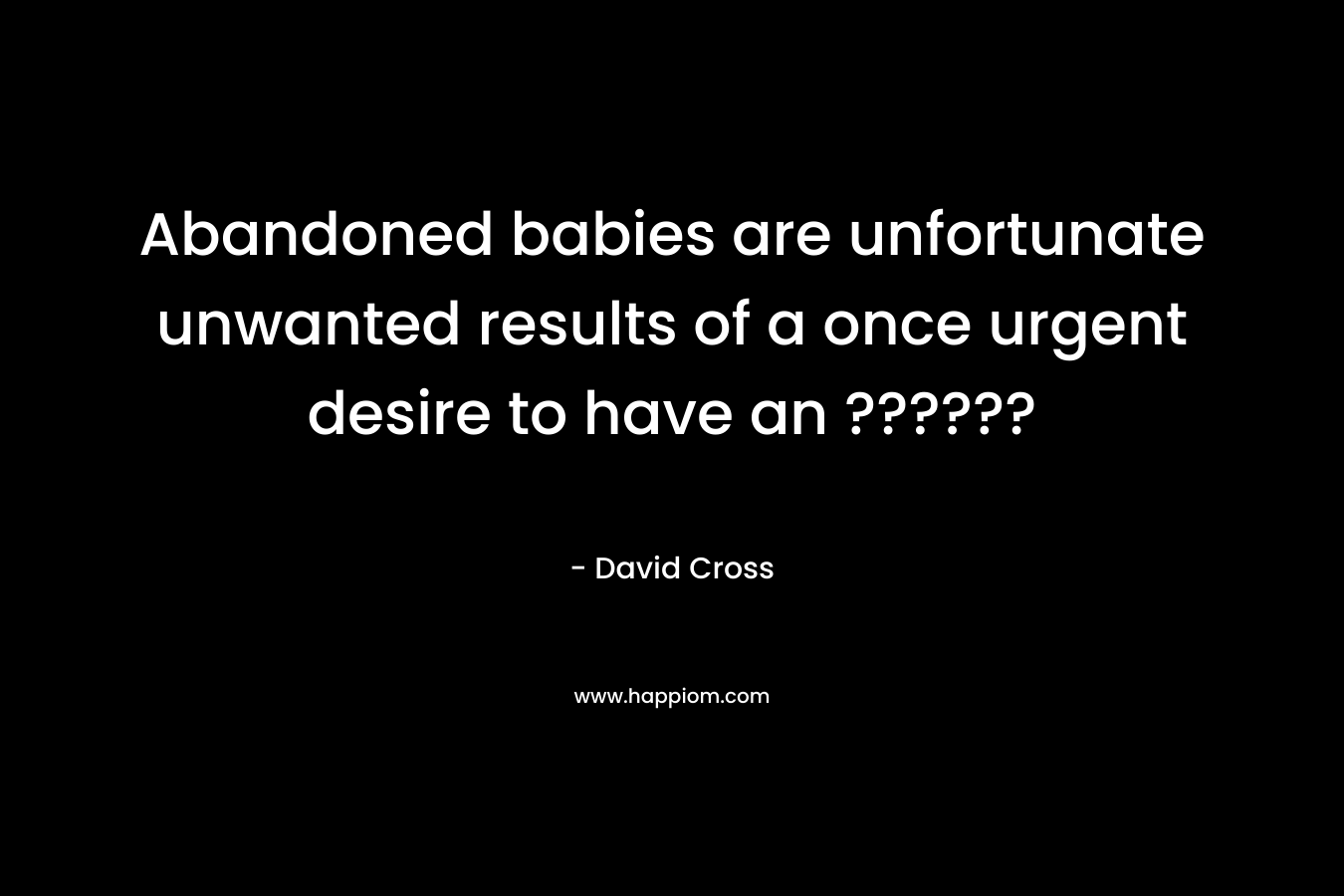 Abandoned babies are unfortunate unwanted results of a once urgent desire to have an ??????