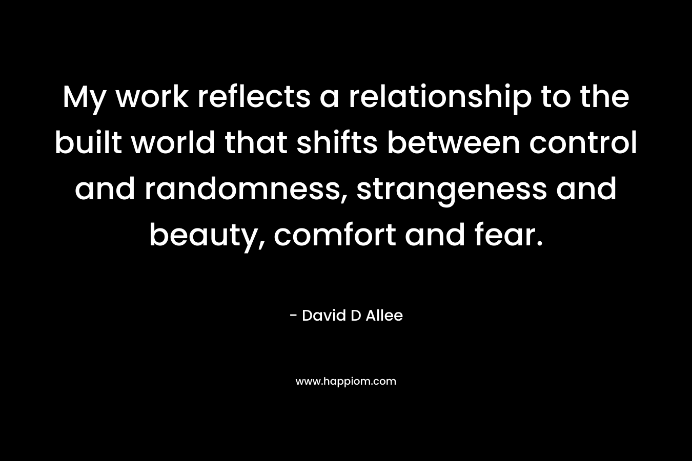 My work reflects a relationship to the built world that shifts between control and randomness, strangeness and beauty, comfort and fear. – David D Allee