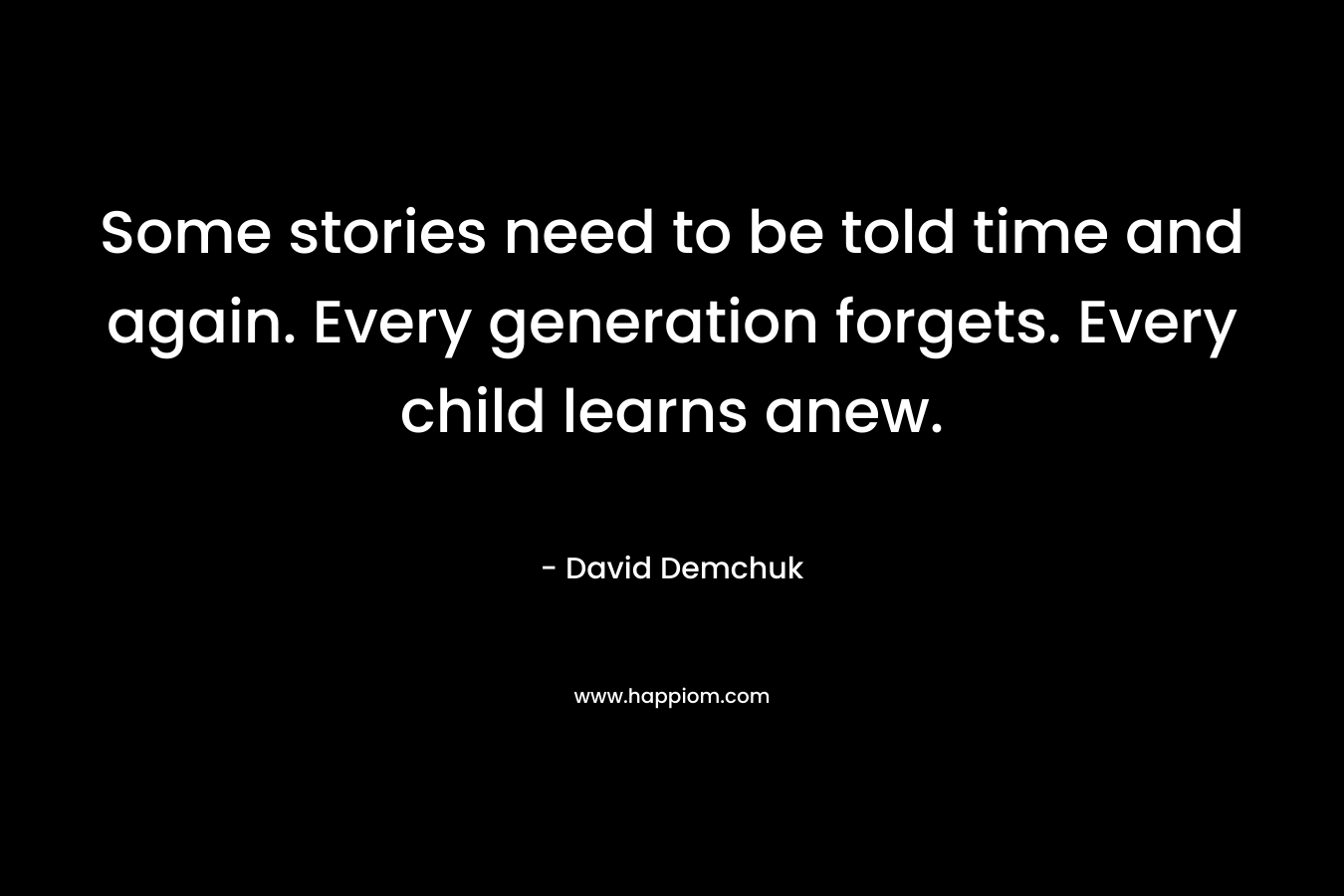 Some stories need to be told time and again. Every generation forgets. Every child learns anew. – David Demchuk