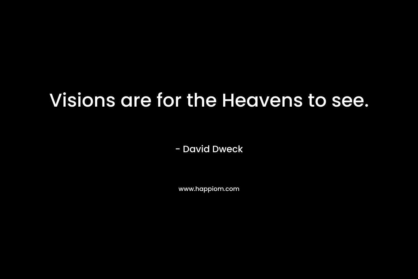 Visions are for the Heavens to see. – David Dweck
