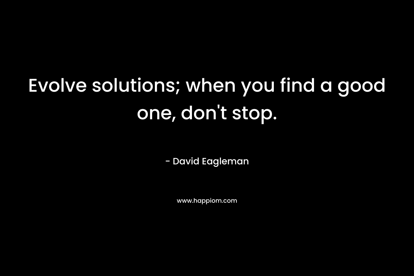 Evolve solutions; when you find a good one, don’t stop. – David Eagleman