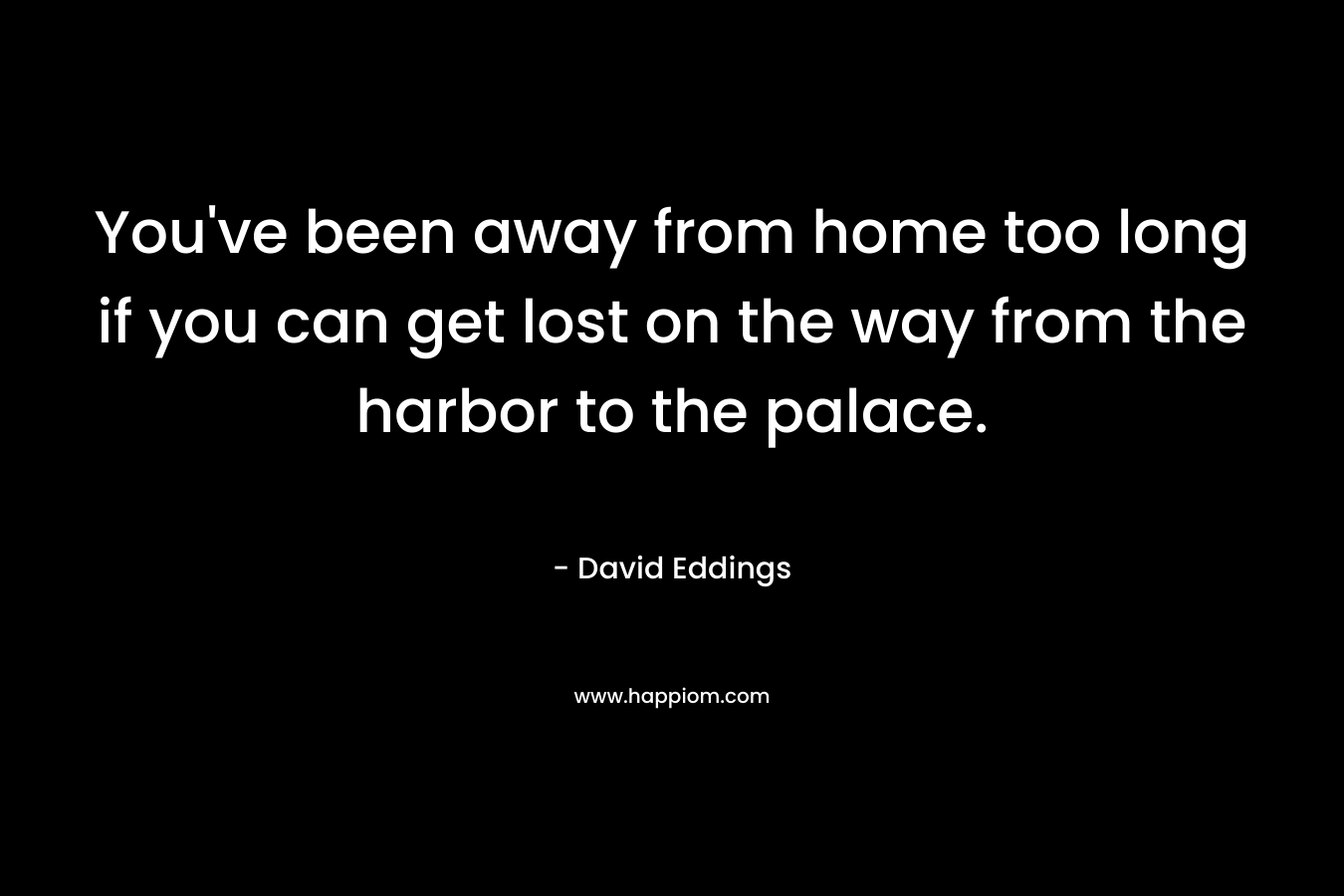 You’ve been away from home too long if you can get lost on the way from the harbor to the palace. – David Eddings