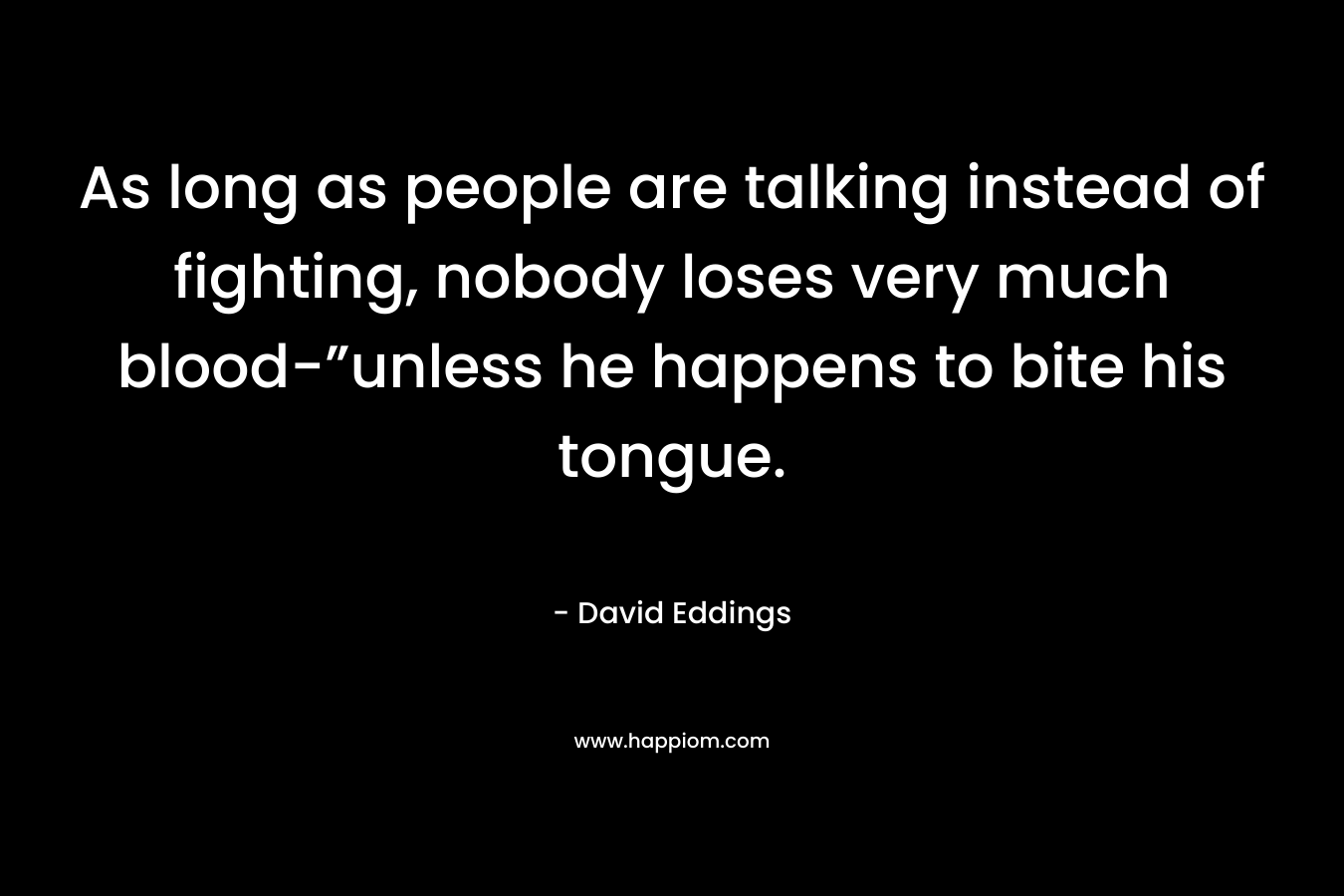As long as people are talking instead of fighting, nobody loses very much blood-”unless he happens to bite his tongue. – David Eddings