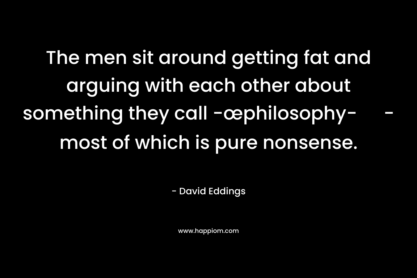 The men sit around getting fat and arguing with each other about something they call -œphilosophy- - most of which is pure nonsense.