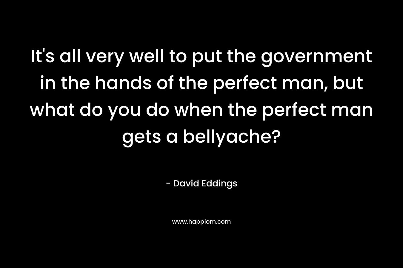 It's all very well to put the government in the hands of the perfect man, but what do you do when the perfect man gets a bellyache?