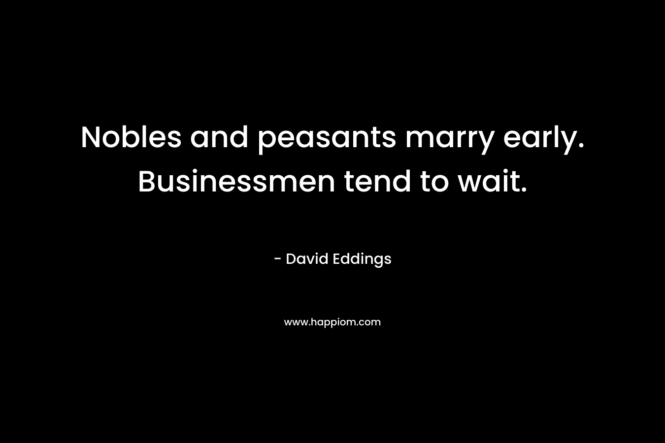 Nobles and peasants marry early. Businessmen tend to wait. – David Eddings