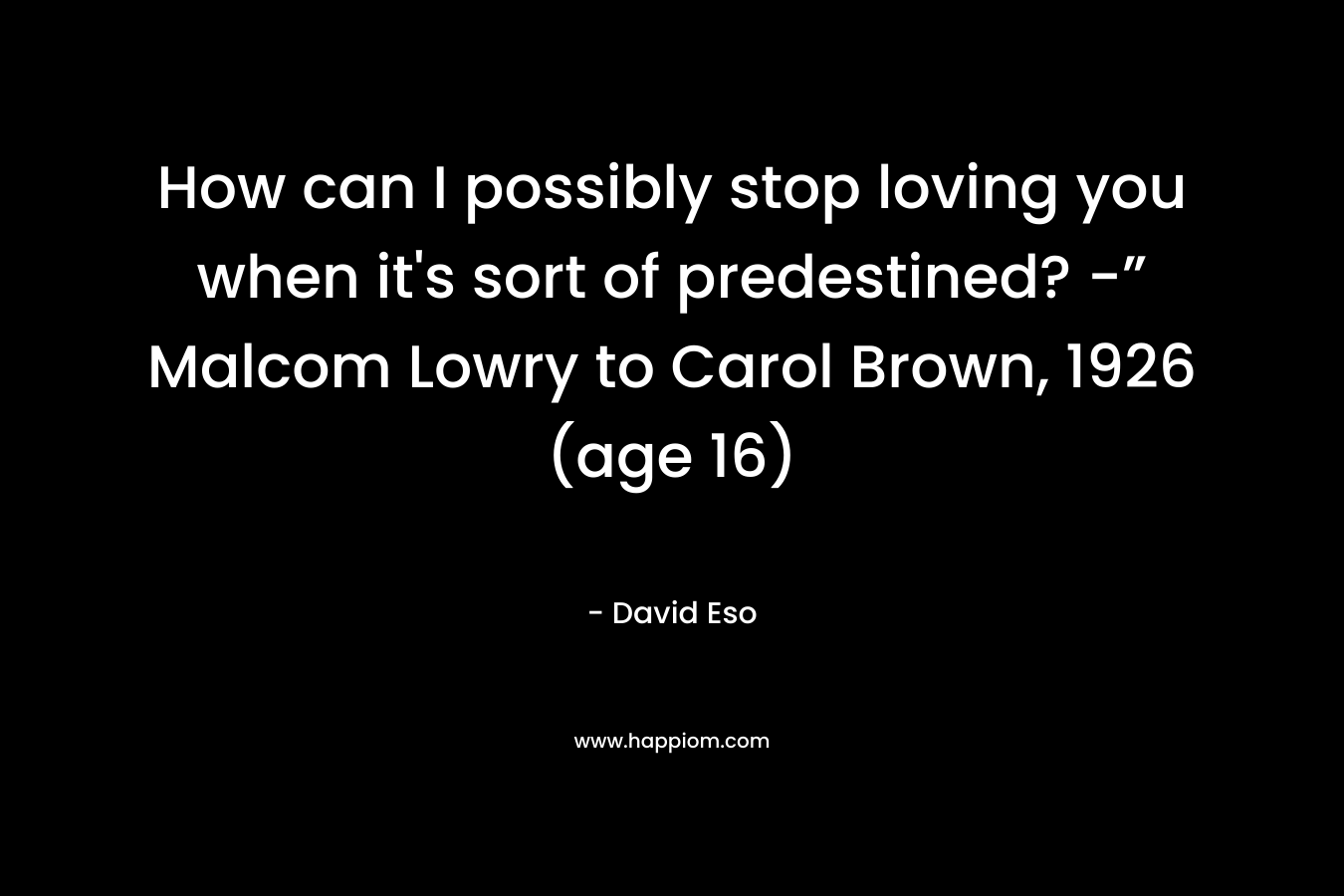 How can I possibly stop loving you when it’s sort of predestined? -” Malcom Lowry to Carol Brown, 1926 (age 16) – David Eso