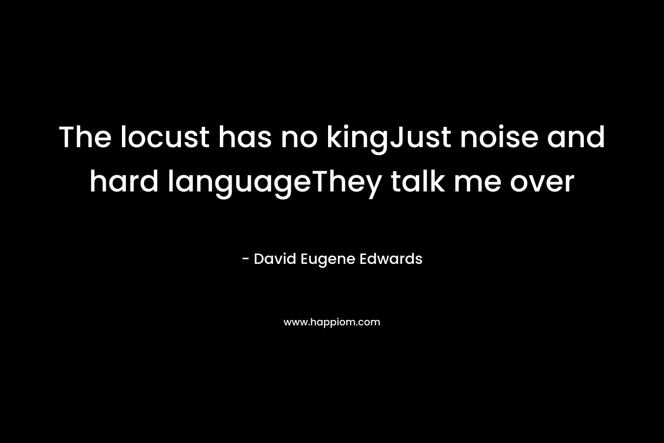 The locust has no kingJust noise and hard languageThey talk me over – David Eugene Edwards