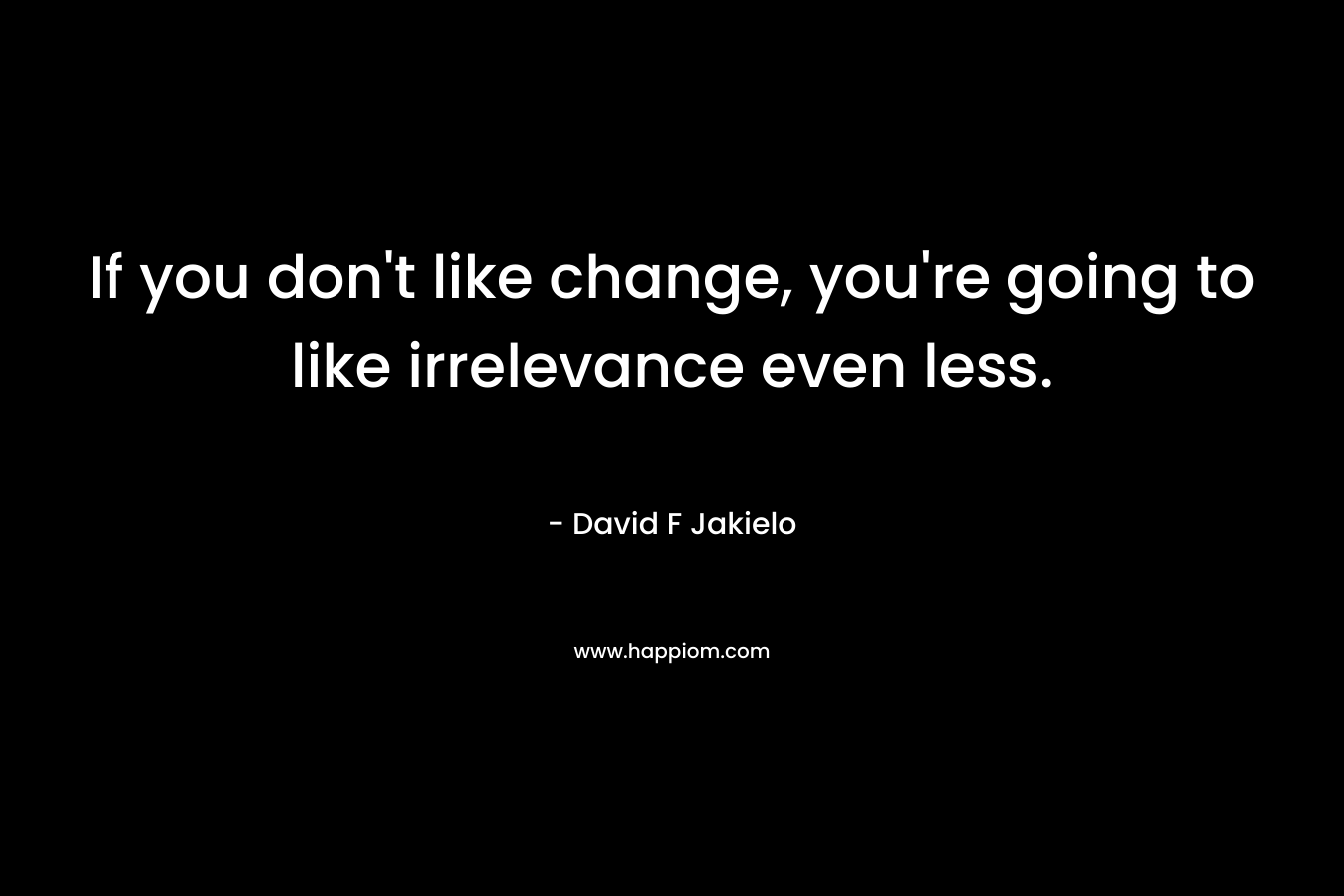 If you don't like change, you're going to like irrelevance even less.