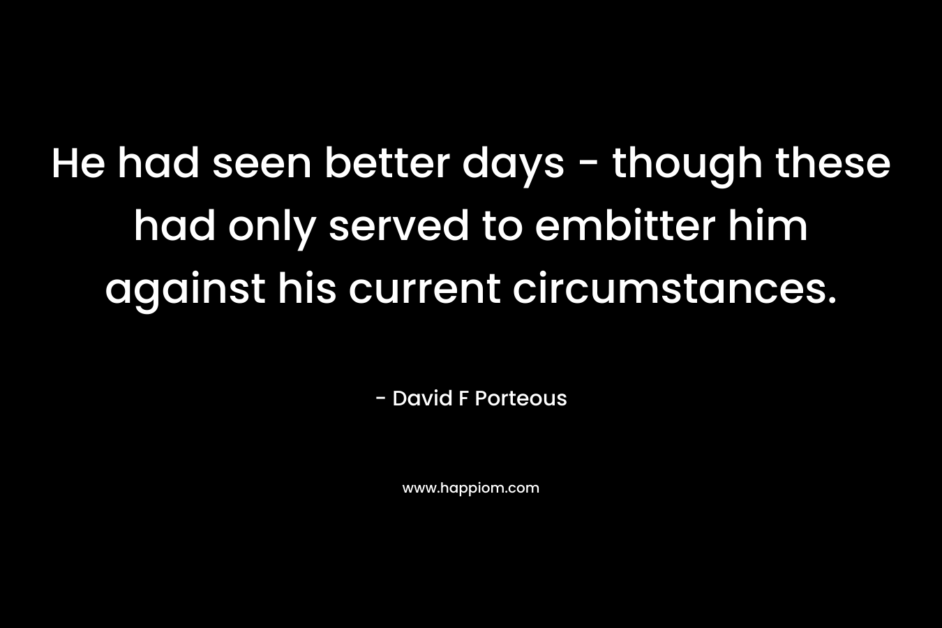 He had seen better days – though these had only served to embitter him against his current circumstances. – David F Porteous