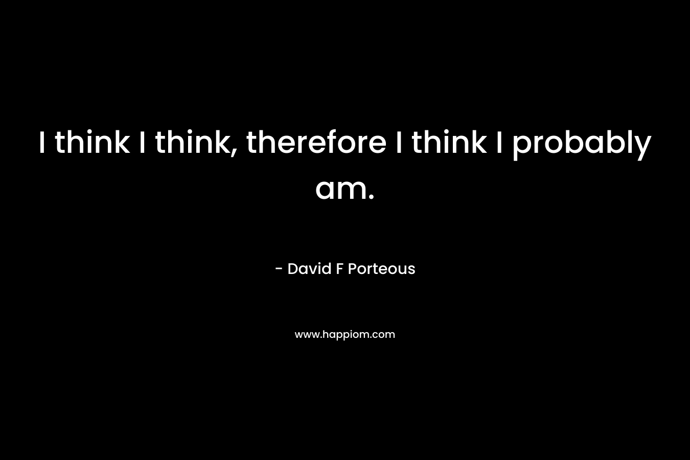 I think I think, therefore I think I probably am.