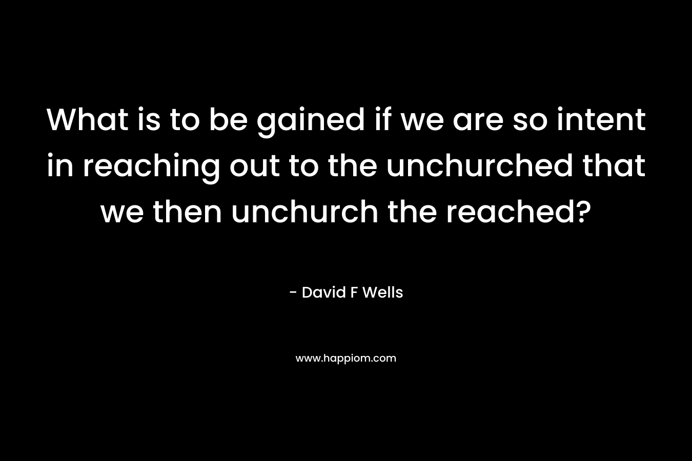 What is to be gained if we are so intent in reaching out to the unchurched that we then unchurch the reached?