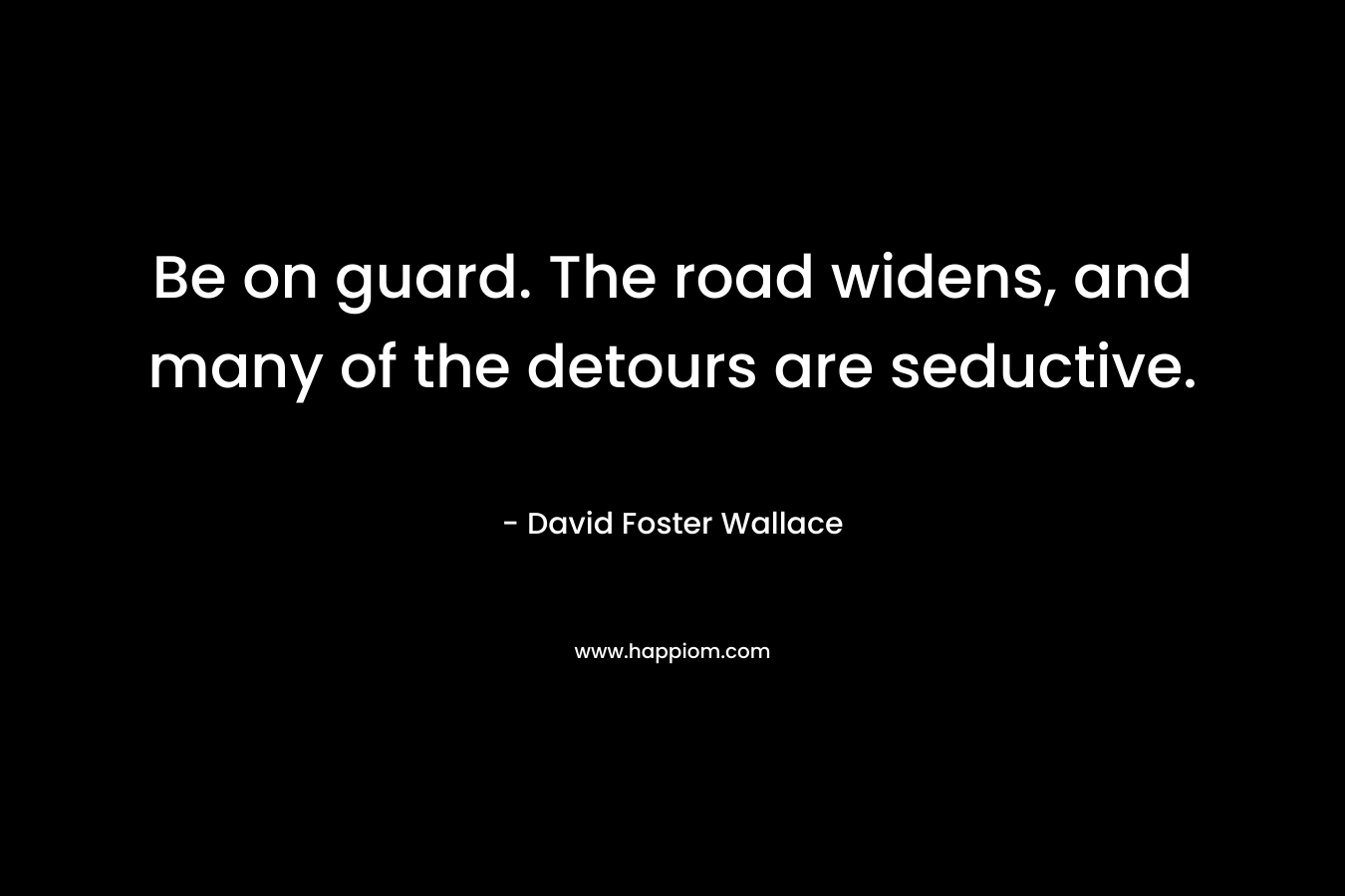 Be on guard. The road widens, and many of the detours are seductive. – David Foster Wallace