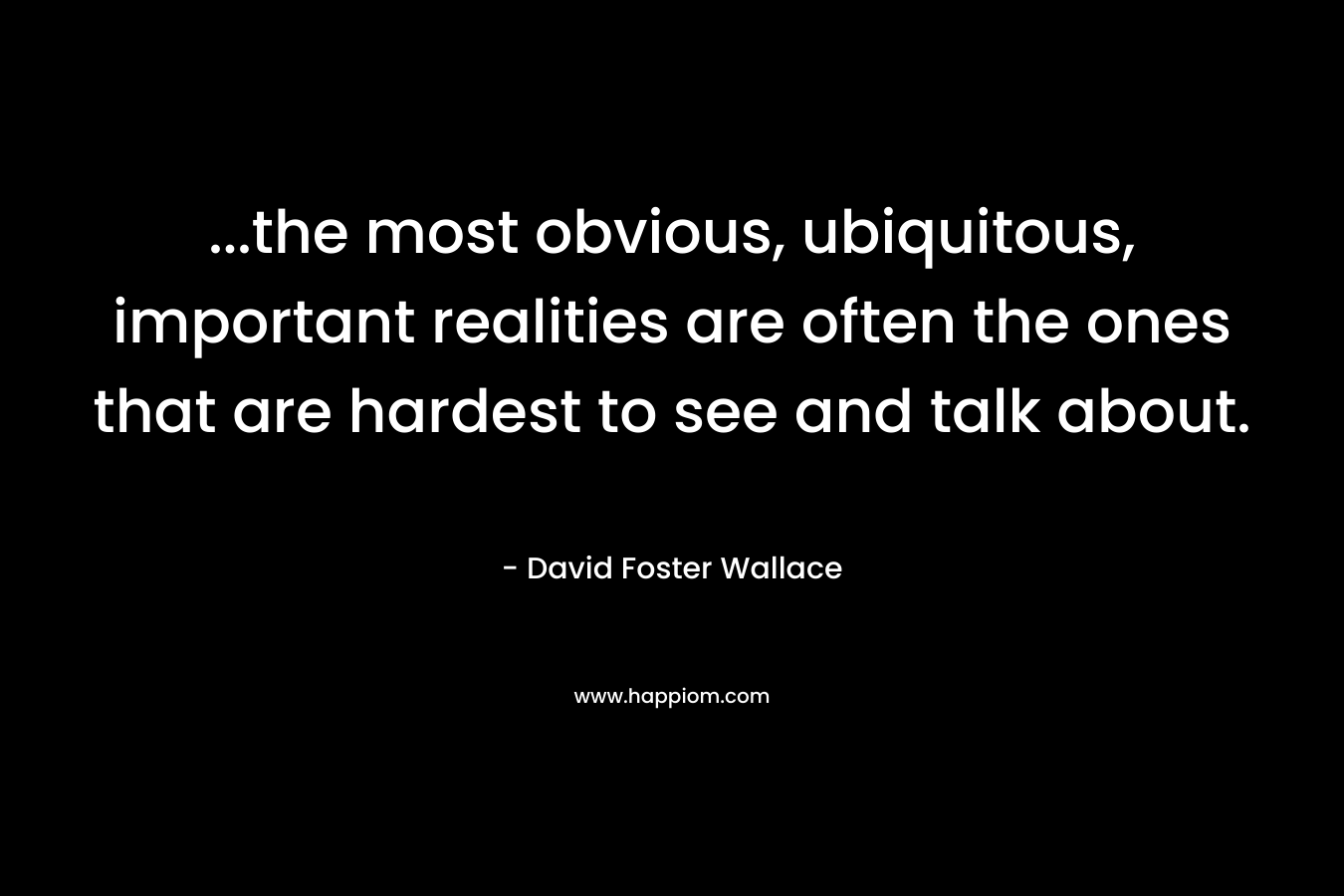 ...the most obvious, ubiquitous, important realities are often the ones that are hardest to see and talk about.