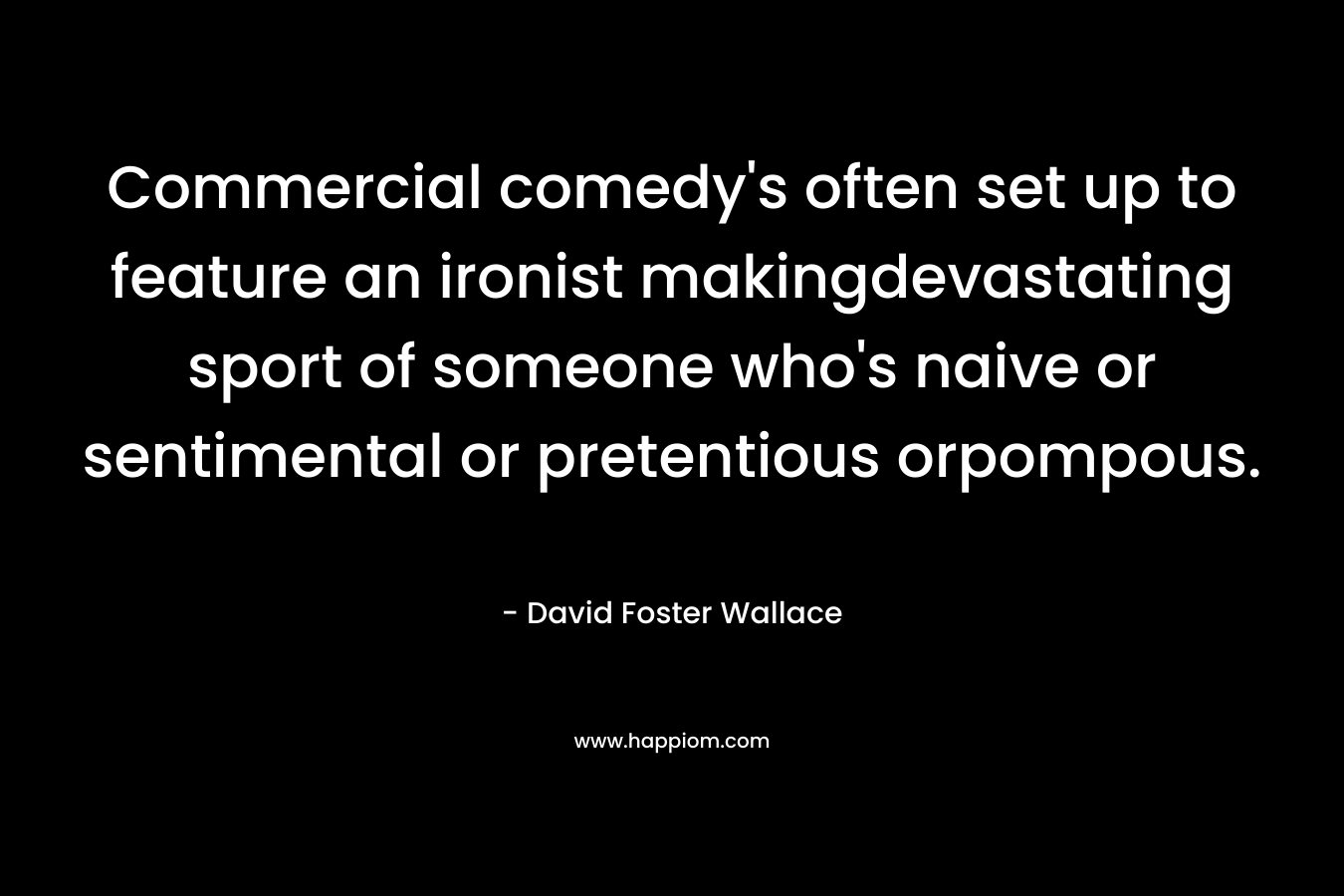 Commercial comedy’s often set up to feature an ironist makingdevastating sport of someone who’s naive or sentimental or pretentious orpompous. – David Foster Wallace
