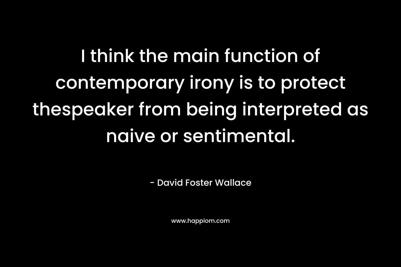 I think the main function of contemporary irony is to protect thespeaker from being interpreted as naive or sentimental.