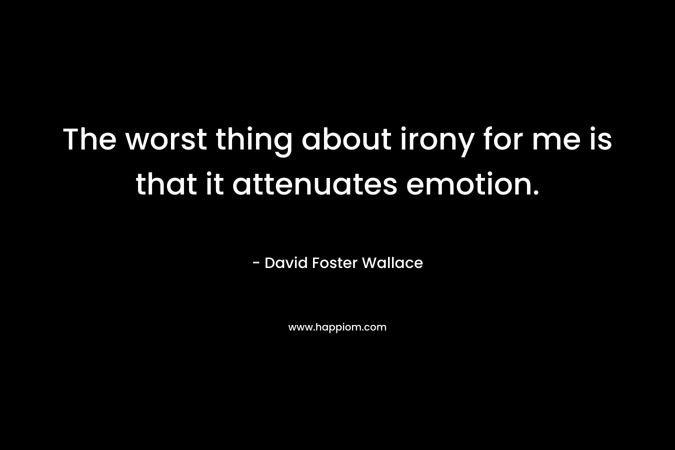 The worst thing about irony for me is that it attenuates emotion. – David Foster Wallace