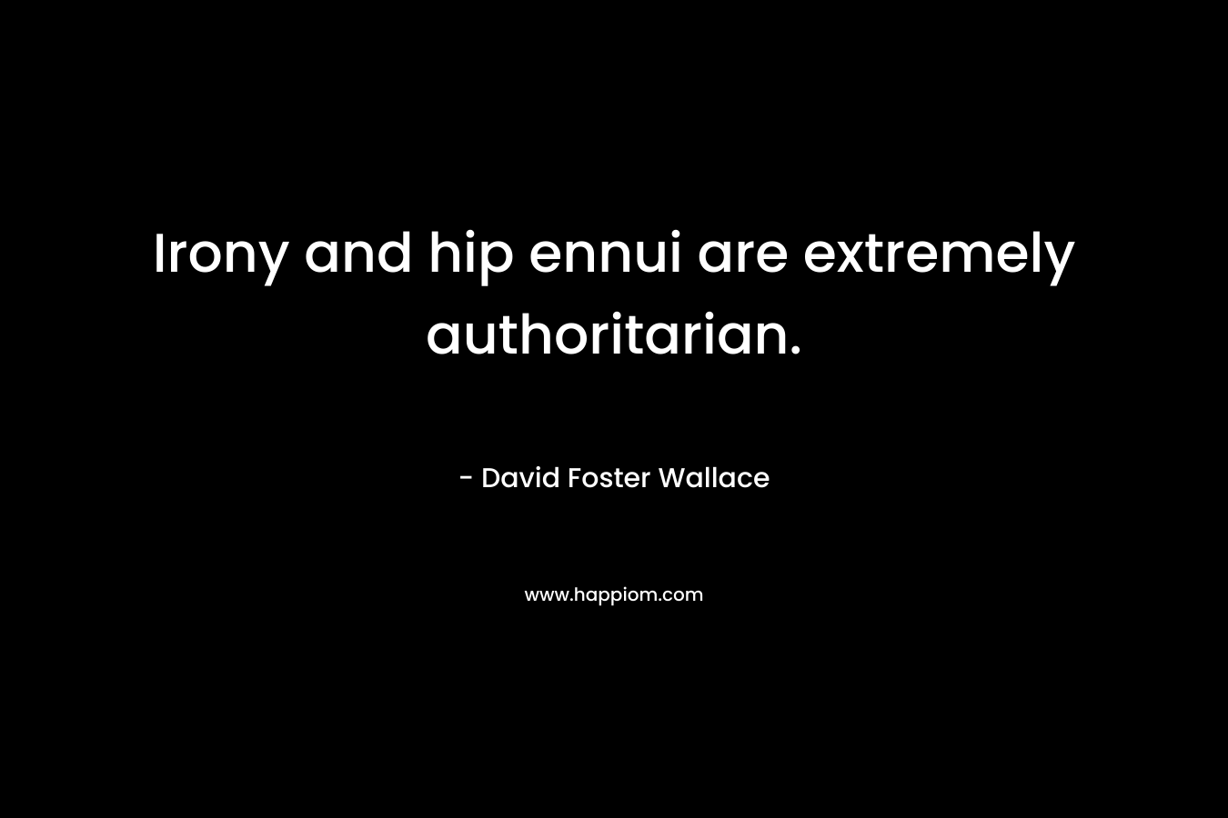 Irony and hip ennui are extremely authoritarian. – David Foster Wallace