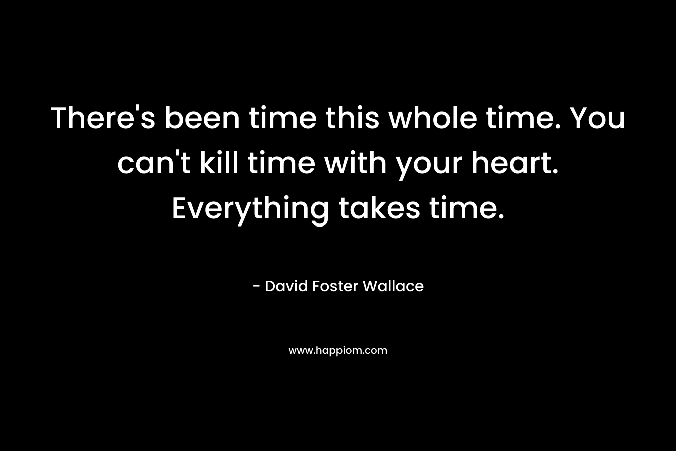 There's been time this whole time. You can't kill time with your heart. Everything takes time.
