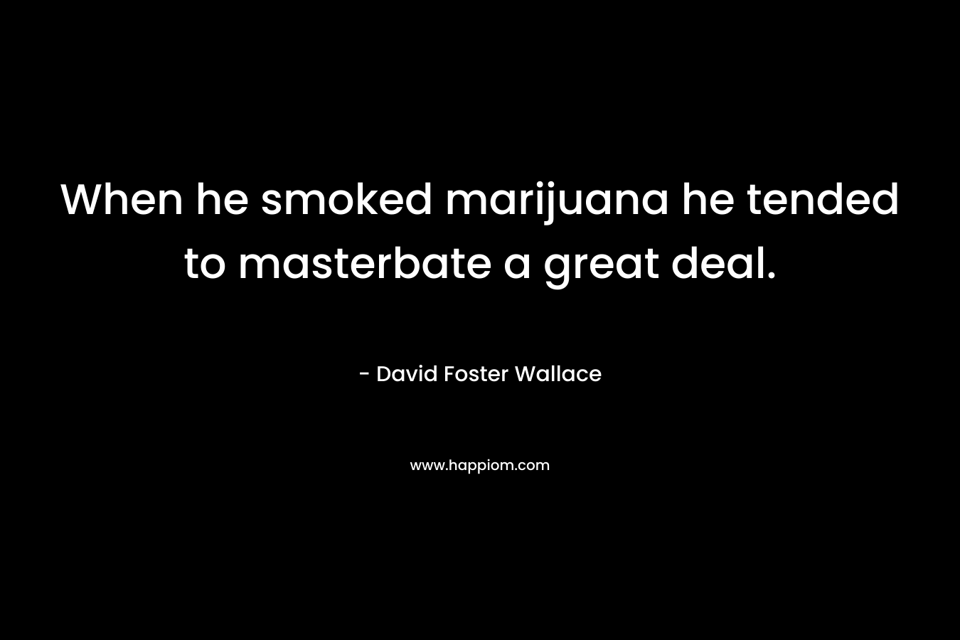 When he smoked marijuana he tended to masterbate a great deal.